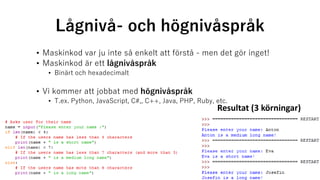 Lågnivå- och högnivåspråk
• Maskinkod var ju inte så enkelt att förstå - men det gör inget!
• Maskinkod är ett lågnivåspråk
• Binärt och hexadecimalt
• Vi kommer att jobbat med högnivåspråk
• T.ex. Python, JavaScript, C#,, C++, Java, PHP, Ruby, etc.
Resultat (3 körningar)
 