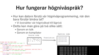 Hur fungerar högnivåspråk?
• Hur kan datorn förstå vår högnivåprogrammering, när den
bara förstår binära tal?
• Vi översätter vår högnivåkod till lågnivå
• Detta kan man göra på två olika sätt:
• Genom en tolk
• Genom en kompilator
 