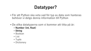 Datatyper?
• För att Python ska veta vad för typ av data som hanteras
behöver vi delge denna information till Python
• De olika datatyperna som vi kommer att titta på är:
• Number (int, float)
• String
• Boolean
• List
• Tuple
• Dictionary
 