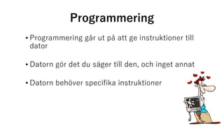 Programmering
• Programmering går ut på att ge instruktioner till
dator
• Datorn gör det du säger till den, och inget annat
• Datorn behöver specifika instruktioner
 