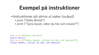 Exempel på instruktioner
• Instruktioner att skriva ut saker (output)
• print (”Hello World!”)
• print (”Tjena kexet, sitter du här och smular?”)
 