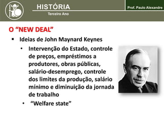 O “NEW DEAL”
 Ideias de John Maynard Keynes
• Intervenção do Estado, controle
de preços, empréstimos a
produtores, obras públicas,
salário-desemprego, controle
dos limites da produção, salário
mínimo e diminuição da jornada
de trabalho
• “Welfare state”
 