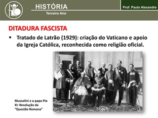 DITADURA FASCISTA
 Tratado de Latrão (1929): criação do Vaticano e apoio
da Igreja Católica, reconhecida como religião oficial.
Mussolini e o papa Pio
XI: Resolução da
“Questão Romana”
 