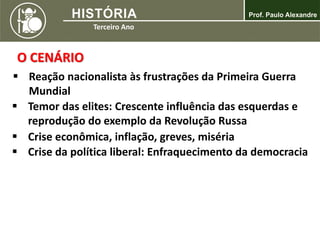 O CENÁRIO
 Reação nacionalista às frustrações da Primeira Guerra
Mundial
 Temor das elites: Crescente influência das esquerdas e
reprodução do exemplo da Revolução Russa
 Crise da política liberal: Enfraquecimento da democracia
 Crise econômica, inflação, greves, miséria
 