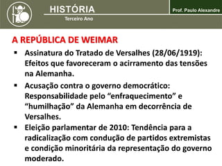 A REPÚBLICA DE WEIMAR
 Assinatura do Tratado de Versalhes (28/06/1919):
Efeitos que favoreceram o acirramento das tensões
na Alemanha.
 Eleição parlamentar de 2010: Tendência para a
radicalização com condução de partidos extremistas
e condição minoritária da representação do governo
moderado.
 Acusação contra o governo democrático:
Responsabilidade pelo “enfraquecimento” e
“humilhação” da Alemanha em decorrência de
Versalhes.
 
