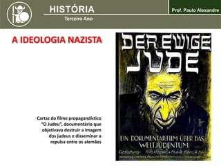 A IDEOLOGIA NAZISTA
Cartaz do filme propagandístico
“O Judeu”, documentário que
objetivava destruir a imagem
dos judeus e disseminar a
repulsa entre os alemães
 