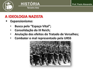 A IDEOLOGIA NAZISTA
 Expansionismo:
• Busca pelo “Espaço Vital”;
• Consolidação do III Reich;
• Anulação dos efeitos do Tratado de Versalhes;
• Combater o mal representado pela URSS
 