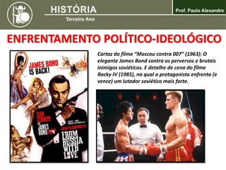 ENFRENTAMENTO POLÍTICO-IDEOLÓGICO
Cartaz do filme “Moscou contra 007” (1963): O
elegante James Bond contra os perversos e brutais
inimigos soviéticos. E detalhe de cena do filme
Rocky IV (1985), no qual o protagonista enfrenta (e
vence) um lutador soviético mais forte.
 