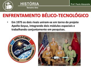 ENFRENTAMENTO BÉLICO-TECNOLÓGICO
• Em 1975 os dois rivais uniram-se em torno do projeto
Apollo-Soyuz, integrando dois módulos espaciais e
trabalhando conjuntamente em pesquisas.
 