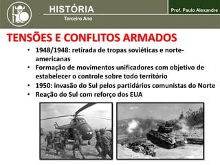TENSÕES E CONFLITOS ARMADOS
• 1948/1948: retirada de tropas soviéticas e norte-
americanas
• Formação de movimentos unificadores com objetivo de
estabelecer o controle sobre todo território
• 1950: invasão do Sul pelos partidários comunistas do Norte
• Reação do Sul com reforço dos EUA
 