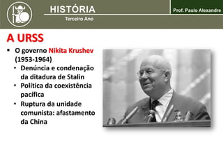 A URSS
 O governo Nikita Krushev
(1953-1964)
• Denúncia e condenação
da ditadura de Stalin
• Política da coexistência
pacífica
• Ruptura da unidade
comunista: afastamento
da China
 
