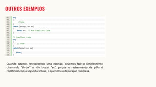 Quando estamos retrocedendo uma exceção, devemos fazê-lo simplesmente
chamando “throw” e não lançar “ex”, porque o rastreamento de pilha é
redefinido com a segunda sintaxe, o que torna a depuração complexa.
 