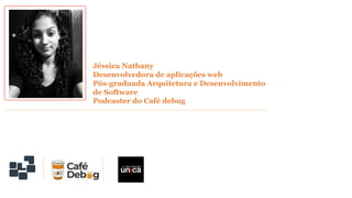 Jéssica Nathany
Desenvolvedora de aplicações web
Pós-graduada Arquitetura e Desenvolvimento
de Software
Podcaster do Café debug
 