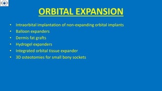 ORBITAL EXPANSION
• Intraorbital implantation of non-expanding orbital implants
• Balloon expanders
• Dermis fat grafts
• Hydrogel expanders
• Integrated orbital tissue expander
• 3D osteotomies for small bony sockets
 