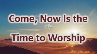 Come, Now Is the
Time to Worship
 