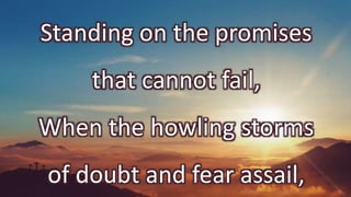 Standing on the promises
that cannot fail,
When the howling storms
of doubt and fear assail,
 