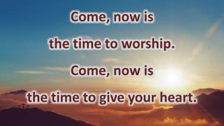 Come, now is
the time to worship.
Come, now is
the time to give your heart.
 