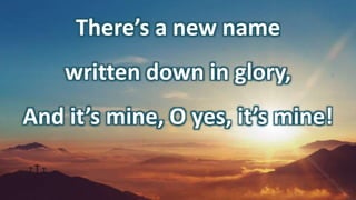 There’s a new name
written down in glory,
And it’s mine, O yes, it’s mine!
 