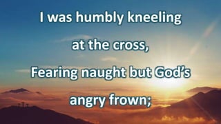 I was humbly kneeling
at the cross,
Fearing naught but God’s
angry frown;
 