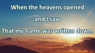 When the heavens opened
and I saw
That my name was written down.
 