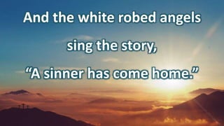 And the white robed angels
sing the story,
“A sinner has come home.”
 