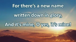 For there’s a new name
written down in glory,
And it’s mine, O yes, it’s mine!
 
