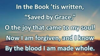 In the Book ’tis written,
“Saved by Grace,”
O the joy that came to my soul!
Now I am forgiven, and I know
By the blood I am made whole.
 