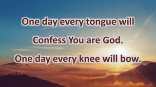 One day every tongue will
Confess You are God.
One day every knee will bow.
 