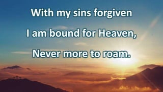 With my sins forgiven
I am bound for Heaven,
Never more to roam.
 