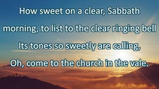How sweet on a clear, Sabbath
morning, to list to the clear ringing bell
Its tones so sweetly are calling,
Oh, come to the church in the vale.
 