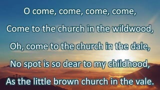 O come, come, come, come,
Come to the church in the wildwood,
Oh, come to the church in the dale,
No spot is so dear to my childhood,
As the little brown church in the vale.
 