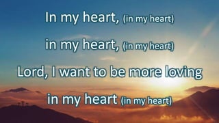 In my heart, (in my heart)
in my heart, (in my heart)
Lord, I want to be more loving
in my heart (in my heart)
 