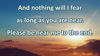 And nothing will I fear
as long as you are near.
Please be near me to the end.
 