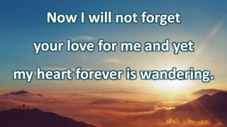 Now I will not forget
your love for me and yet
my heart forever is wandering.
 