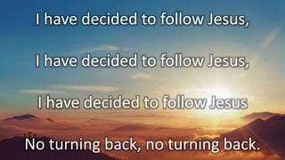 I have decided to follow Jesus,
I have decided to follow Jesus,
I have decided to follow Jesus
No turning back, no turning back.
 
