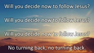 Will you decide now to follow Jesus?
Will you decide now to follow Jesus?
Will you decide now to follow Jesus?
No turning back, no turning back.
 