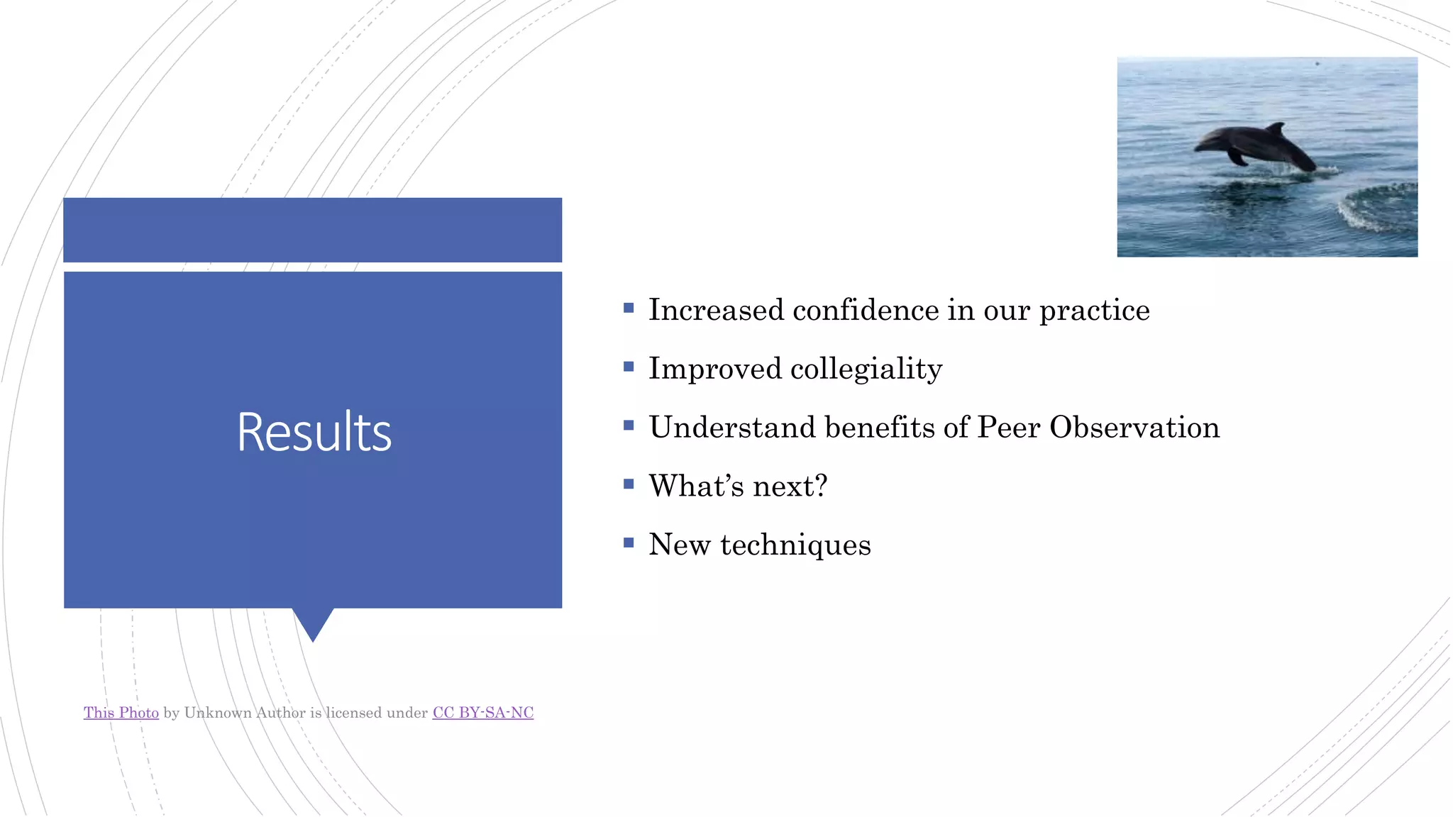 Results
 Increased confidence in our practice
 Improved collegiality
 Understand benefits of Peer Observation
 What’s next?
 New techniques
This Photo by Unknown Author is licensed under CC BY-SA-NC
 