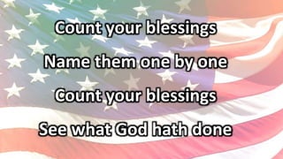 Count your blessings
Name them one by one
Count your blessings
See what God hath done
 