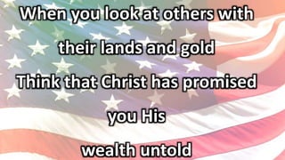 When you look at others with
their lands and gold
Think that Christ has promised
you His
wealth untold
 