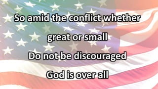 So amid the conflict whether
great or small
Do not be discouraged
God is over all
 