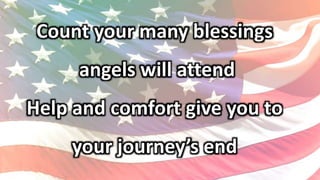 Count your many blessings
angels will attend
Help and comfort give you to
your journey’s end
 