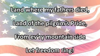 Land where my fathers died,
Land of the pilgrim’s Pride,
From ev’ry mountain side
Let freedom ring!
 