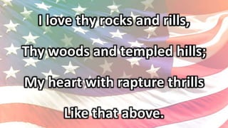 I love thy rocks and rills,
Thy woods and templed hills;
My heart with rapture thrills
Like that above.
 