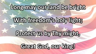 Long may our land be bright
With freedom’s holy light;
Protect us by Thy might,
Great God, our king!
 