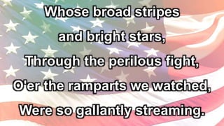 Whose broad stripes
and bright stars,
Through the perilous fight,
O'er the ramparts we watched,
Were so gallantly streaming.
 