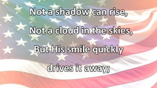 Not a shadow can rise,
Not a cloud in the skies,
But His smile quickly
drives it away;
 
