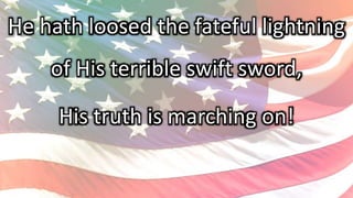 He hath loosed the fateful lightning
of His terrible swift sword,
His truth is marching on!
 