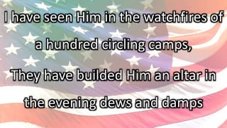 I have seen Him in the watchfires of
a hundred circling camps,
They have builded Him an altar in
the evening dews and damps
 