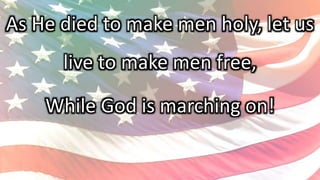 As He died to make men holy, let us
live to make men free,
While God is marching on!
 