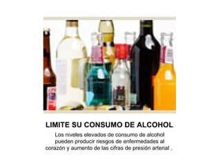 LIMITE SU CONSUMO DE ALCOHOL Los niveles elevados de consumo de alcohol pueden producir riesgos de enfermedades al corazón y aumento de las cifras de presión arterial .  